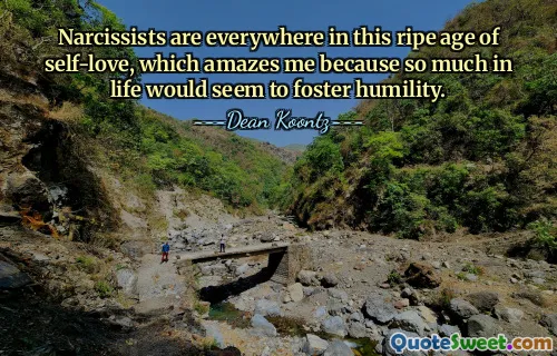Narcissists are everywhere in this ripe age of self-love, which amazes me because so much in life would seem to foster humility.