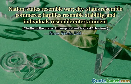 Nation-states resemble war; city-states resemble commerce; families resemble stability; and individuals resemble entertainment