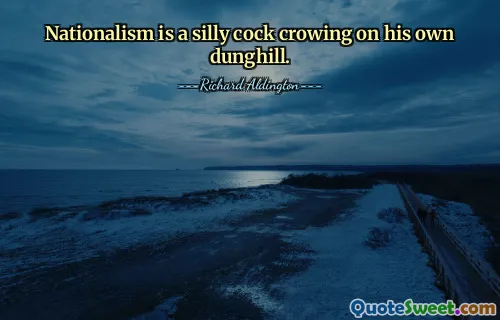 Nationalism is a silly cock crowing on his own dunghill.