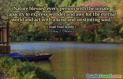 Nature blessed every person with the innate capacity to express wonder and awe for the eternal world and act with a kind and unstinting soul.