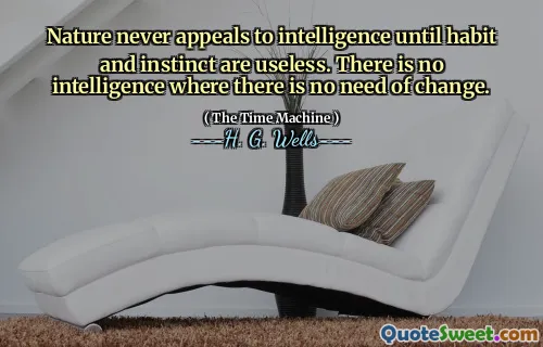 Nature never appeals to intelligence until habit and instinct are useless. There is no intelligence where there is no need of change.