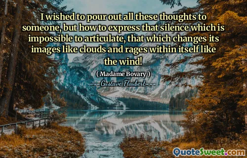 I wished to pour out all these thoughts to someone, but how to express that silence which is impossible to articulate, that which changes its images like clouds and rages within itself like the wind!