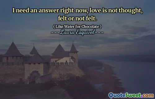 I need an answer right now, love is not thought, felt or not felt.