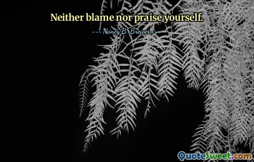 Neither blame nor praise yourself.