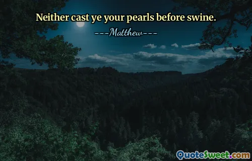 Neither cast ye your pearls before swine.