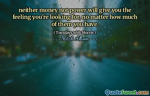 neither money nor power will give you the feeling you're looking for, no matter how much of them you have.