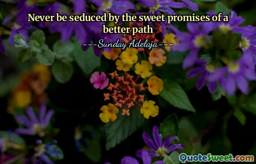 Never be seduced by the sweet promises of a better path