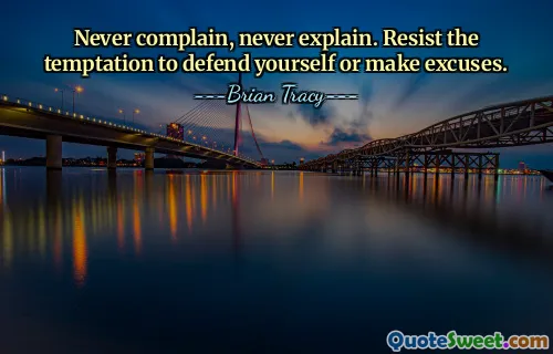 Never complain, never explain. Resist the temptation to defend yourself or make excuses.