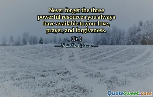 Never forget the three powerful resources you always have available to you: love, prayer, and forgiveness.