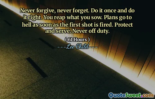 Never forgive, never forget. Do it once and do it right. You reap what you sow. Plans go to hell as soon as the first shot is fired. Protect and serve. Never off duty.