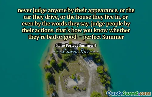 Beurteilen Sie niemals jemanden nach seinem Aussehen oder dem Auto, das sie fahren, oder das Haus, in dem er lebt, oder sogar nach den Worten, die sie sagen. Beurteilen Sie Menschen nach ihren Handlungen. So wissen Sie, ob sie schlecht oder gut sind. - Perfekter Sommer