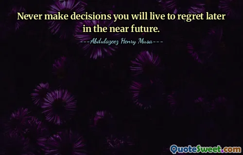 Never make decisions you will live to regret later in the near future.