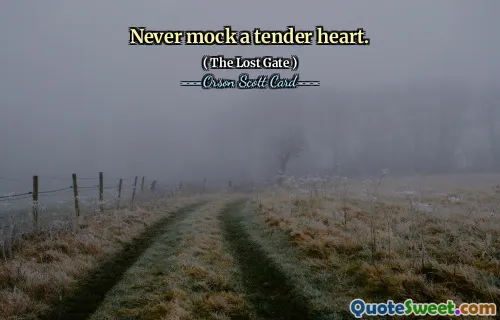 Never mock a tender heart.