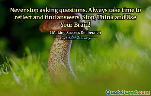 Never stop asking questions. Always take time to reflect and find answers. Stop, Think and Use Your Brain!