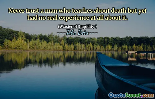 Never trust a man who teaches about death but yet had no real experience at all about it.