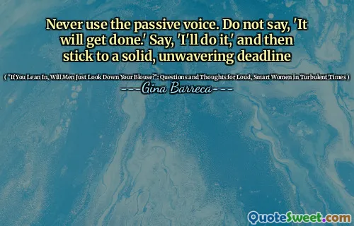 Never use the passive voice. Do not say, 'It will get done.' Say, 'I'll do it,' and then stick to a solid, unwavering deadline