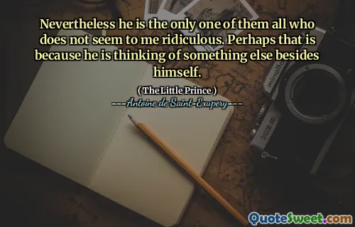 Nevertheless he is the only one of them all who does not seem to me ridiculous. Perhaps that is because he is thinking of something else besides himself.