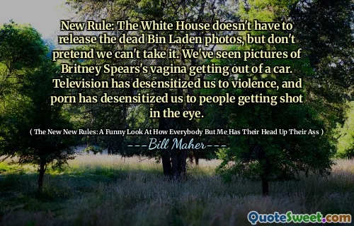 New Rule: The White House doesn't have to release the dead Bin Laden photos, but don't pretend we can't take it. We've seen pictures of Britney Spears's vagina getting out of a car. Television has desensitized us to violence, and porn has desensitized us to people getting shot in the eye.