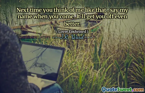 Next time you think of me like that , say my name when you come. It'll get you off even better.