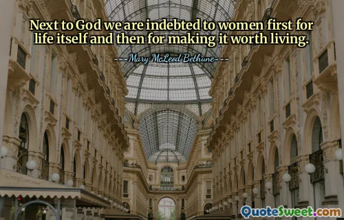 Next to God we are indebted to women first for life itself and then for making it worth living.
