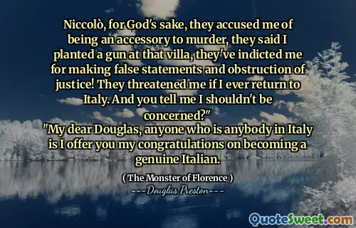 Niccolò, for God's sake, they accused me of being an accessory to murder, they said I planted a gun at that villa, they've indicted me for making false statements and obstruction of justice! They threatened me if I ever return to Italy. And you tell me I shouldn't be concerned?"
"My dear Douglas, anyone who is anybody in Italy is I offer you my congratulations on becoming a genuine Italian.