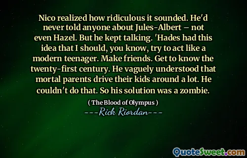 Nico realized how ridiculous it sounded. He'd never told anyone about Jules-Albert – not even Hazel. But he kept talking. 'Hades had this idea that I should, you know, try to act like a modern teenager. Make friends. Get to know the twenty-first century. He vaguely understood that mortal parents drive their kids around a lot. He couldn't do that. So his solution was a zombie.