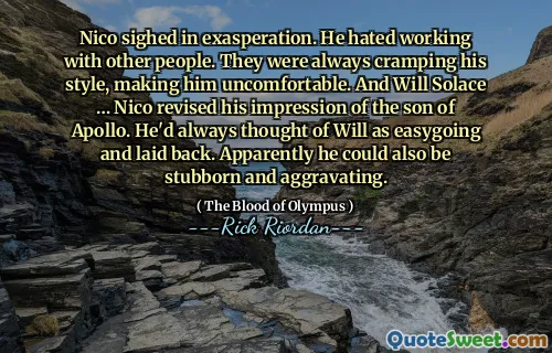Nico sighed in exasperation. He hated working with other people. They were always cramping his style, making him uncomfortable. And Will Solace … Nico revised his impression of the son of Apollo. He'd always thought of Will as easygoing and laid back. Apparently he could also be stubborn and aggravating.