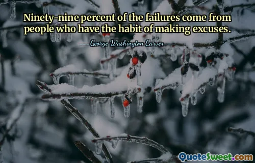 Ninety-nine percent of the failures come from people who have the habit of making excuses.