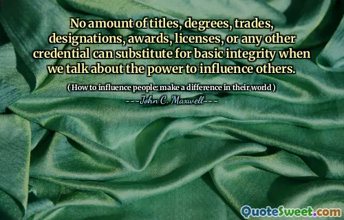No amount of titles, degrees, trades, designations, awards, licenses, or any other credential can substitute for basic integrity when we talk about the power to influence others.