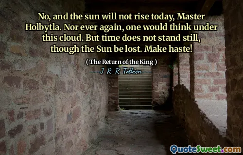 No, and the sun will not rise today, Master Holbytla. Nor ever again, one would think under this cloud. But time does not stand still, though the Sun be lost. Make haste!