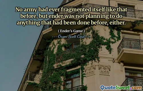 No army had ever fragmented itself like that before, but ender was not planning to do anything that had been done before, either.