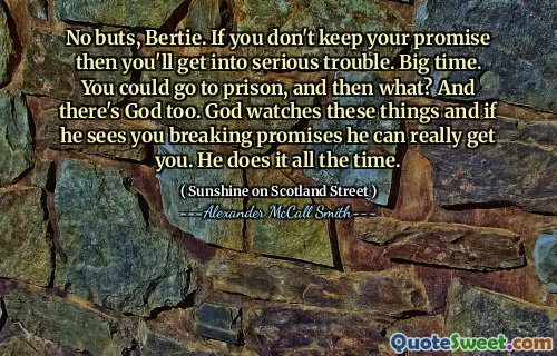 No buts, Bertie. If you don't keep your promise then you'll get into serious trouble. Big time. You could go to prison, and then what? And there's God too. God watches these things and if he sees you breaking promises he can really get you. He does it all the time.