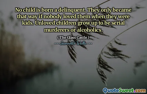 Inget barn är född en kriminell. De blev bara så om ingen älskade dem när de var barn. Otiga barn växer upp till att vara seriemördare eller alkoholister.