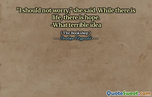 "I should not worry," she said. While there is life, there is hope.
-What terrible idea