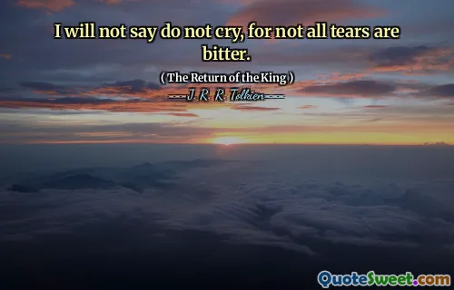 I will not say do not cry, for not all tears are bitter.