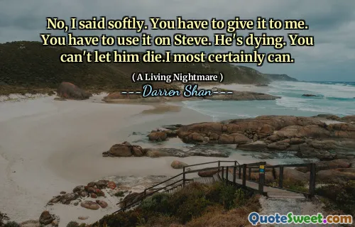 No, I said softly. You have to give it to me. You have to use it on Steve. He's dying. You can't let him die.I most certainly can.