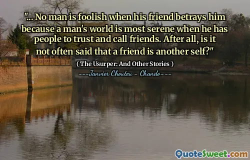 "... No man is foolish when his friend betrays him because a man's world is most serene when he has people to trust and call friends. After all, is it not often said that a friend is another self?"
