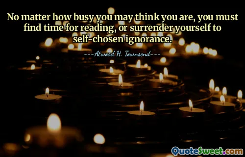 No matter how busy you may think you are, you must find time for reading, or surrender yourself to self-chosen ignorance.