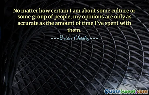 Não importa quão certo eu esteja sobre alguma cultura ou grupo de pessoas, minhas opiniões são tão precisas quanto a quantidade de tempo que passei com eles.