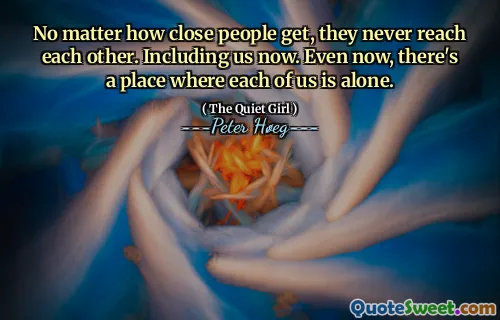 No matter how close people get, they never reach each other. Including us now. Even now, there's a place where each of us is alone.