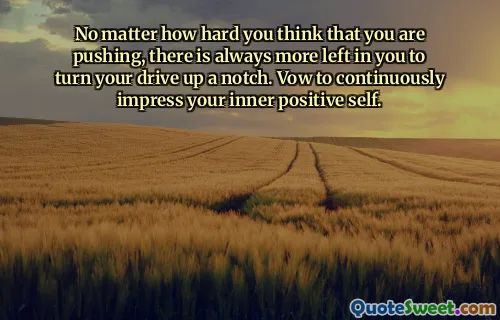No matter how hard you think that you are pushing, there is always more left in you to turn your drive up a notch. Vow to continuously impress your inner positive self.