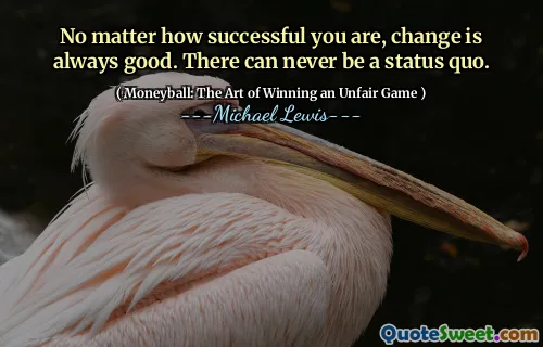 No matter how successful you are, change is always good. There can never be a status quo.