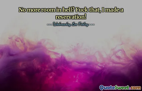 No more room in hell? Fuck that, I made a reservation!