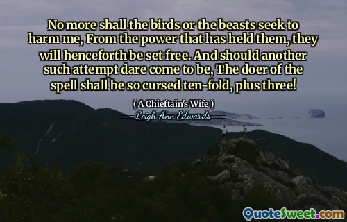 No more shall the birds or the beasts seek to harm me, From the power that has held them, they will henceforth be set free. And should another such attempt dare come to be, The doer of the spell shall be so cursed ten-fold, plus three!