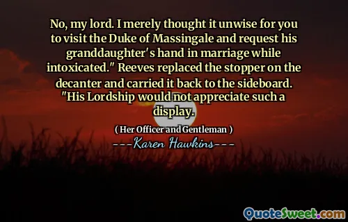 No, my lord. I merely thought it unwise for you to visit the Duke of Massingale and request his granddaughter's hand in marriage while intoxicated." Reeves replaced the stopper on the decanter and carried it back to the sideboard. "His Lordship would not appreciate such a display.