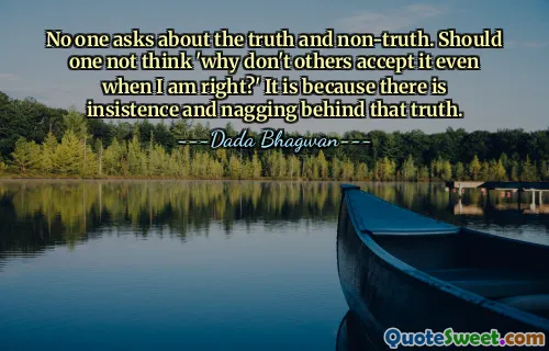 No one asks about the truth and non-truth. Should one not think 'why don't others accept it even when I am right?' It is because there is insistence and nagging behind that truth.