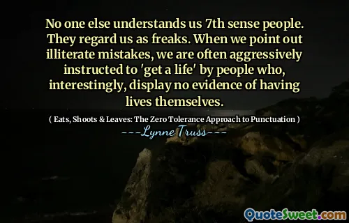 No one else understands us 7th sense people. They regard us as freaks. When we point out illiterate mistakes, we are often aggressively instructed to 'get a life' by people who, interestingly, display no evidence of having lives themselves.