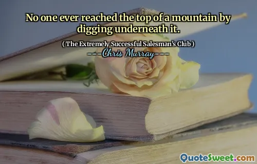 No one ever reached the top of a mountain by digging underneath it.