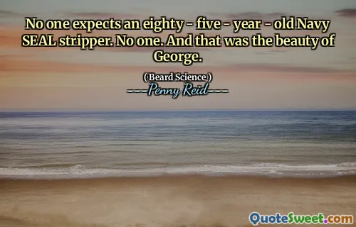 No one expects an eighty - five - year - old Navy SEAL stripper. No one. And that was the beauty of George.