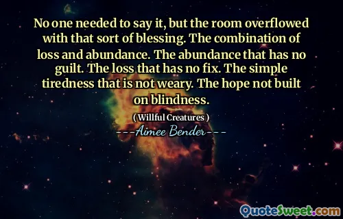 No one needed to say it, but the room overflowed with that sort of blessing. The combination of loss and abundance. The abundance that has no guilt. The loss that has no fix. The simple tiredness that is not weary. The hope not built on blindness.